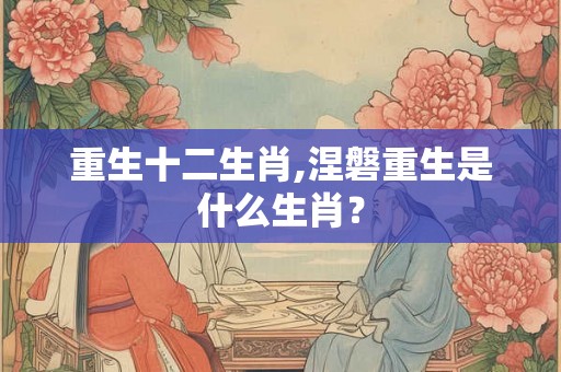 重生十二生肖,涅磐重生是什么生肖？