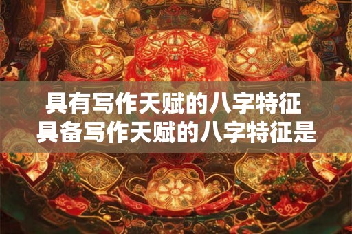 具有写作天赋的八字特征 具备写作天赋的八字特征是什么
