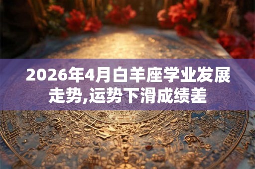 2026年4月白羊座学业发展走势,运势下滑成绩差 2026年4月白羊座学业发展走势,运势下滑成绩差