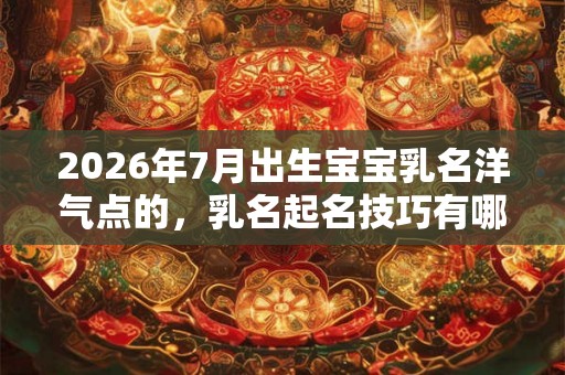 2026年7月出生宝宝乳名洋气点的，乳名起名技巧有哪些？