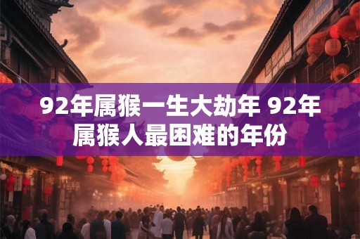 92年属猴一生大劫年 92年属猴人最困难的年份