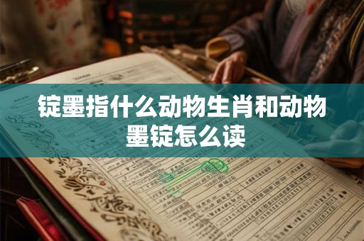 锭墨指什么动物生肖和动物 墨锭怎么读 锭墨指什么动物生肖和动物 墨锭怎么读