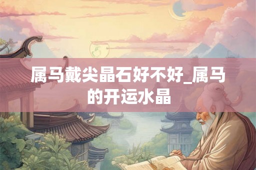 属马戴尖晶石好不好_属马的开运水晶