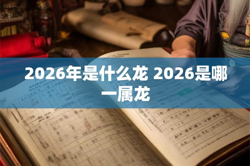 2026年是什么龙 2026是哪一属龙