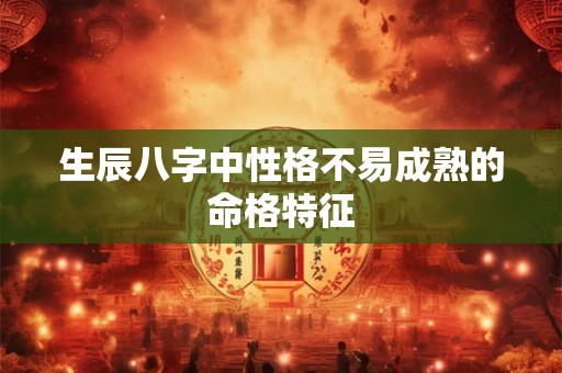 生辰八字中性格不易成熟的命格特征