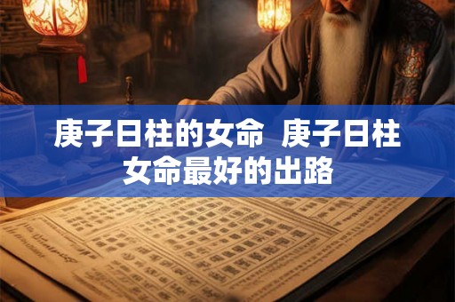 庚子日柱的女命 庚子日柱女命最好的出路 庚子日柱的女命 庚子日柱女命最好的出路
