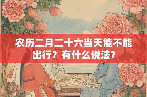 农历二月二十六当天能不能出行？有什么说法？