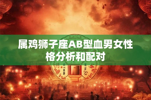 属鸡狮子座AB型血男女性格分析和配对 属鸡狮子座AB型血男女性格分析和配对