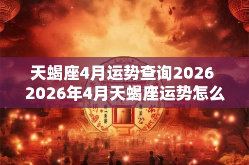 天蝎座4月运势查询2026 2026年4月天蝎座运势怎么样