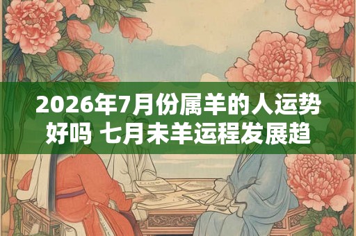 2026年7月份属羊的人运势好吗 七月未羊运程发展趋势
