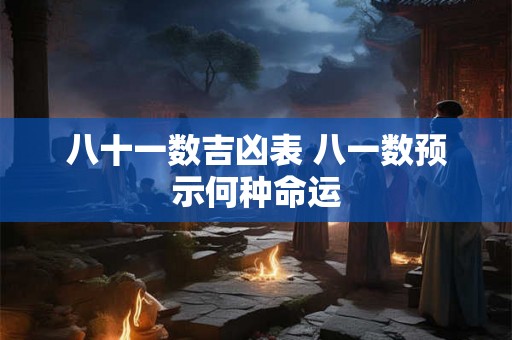 八十一数吉凶表 八一数预示何种命运 八十一数吉凶表 八一数预示何种命运