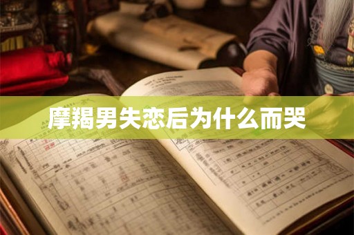 摩羯男失恋后为什么而哭