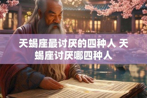 天蝎座最讨厌的四种人 天蝎座讨厌哪四种人