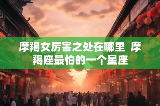 摩羯女厉害之处在哪里  摩羯座最怕的一个星座