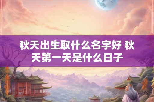 秋天出生取什么名字好 秋天第一天是什么日子