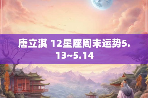 唐立淇 12星座周末运势5.13~5.14