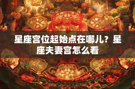 星座宫位起始点在哪儿？星座夫妻宫怎么看