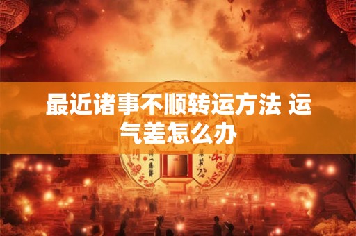 最近诸事不顺转运方法 运气差怎么办