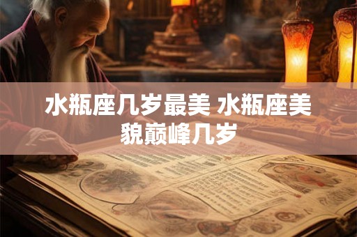 水瓶座几岁最美 水瓶座美貌巅峰几岁
