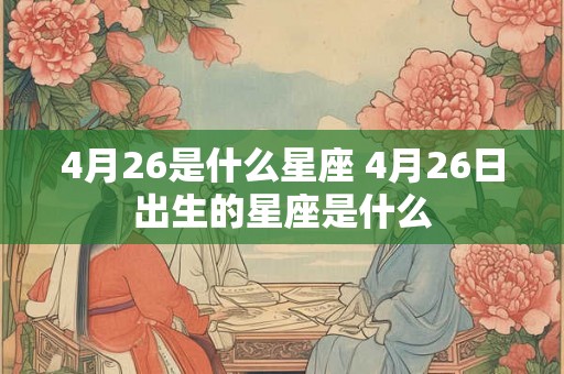 4月26是什么星座 4月26日出生的星座是什么 4月26是什么星座 4月26日出生的星座是什么