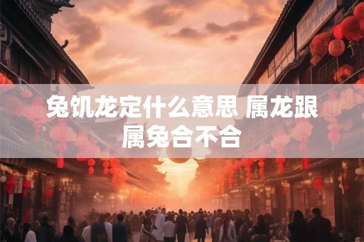 兔饥龙定什么意思 属龙跟属兔合不合
