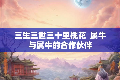三生三世三十里桃花  属牛与属牛的合作伙伴