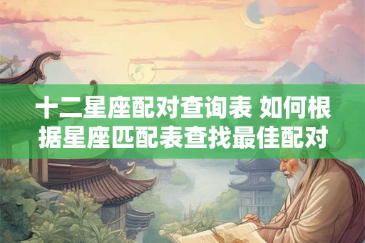 十二星座配对查询表 如何根据星座匹配表查找最佳配对