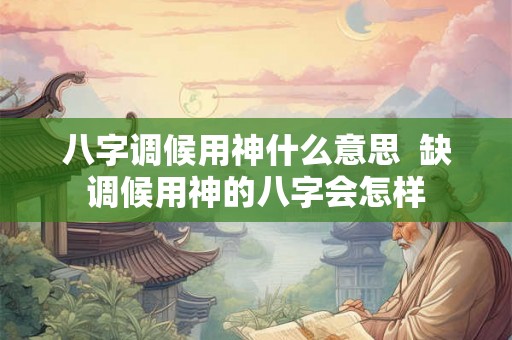 八字调候用神什么意思  缺调候用神的八字会怎样