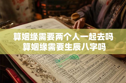 算姻缘需要两个人一起去吗 算姻缘需要生辰八字吗