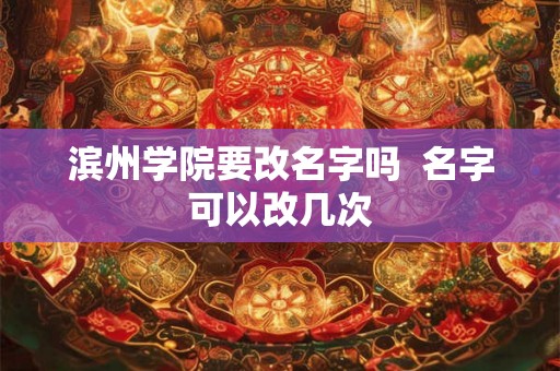 滨州学院要改名字吗  名字可以改几次