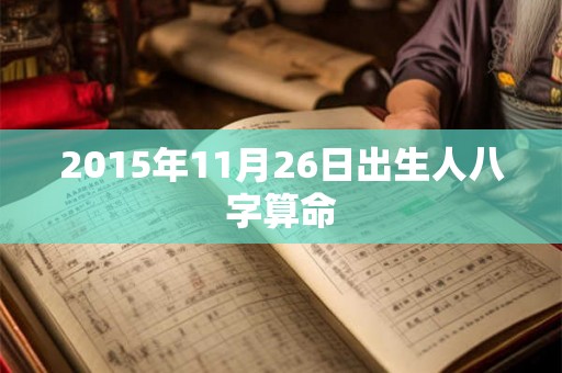 2015年11月26日出生人八字算命 2015年11月26日出生人八字算命