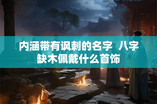 内涵带有讽刺的名字  八字缺木佩戴什么首饰