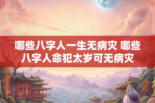 哪些八字人一生无病灾 哪些八字人命犯太岁可无病灾 哪些八字人一生无病灾 哪些八字人命犯太岁可无病灾