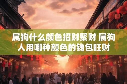 属狗什么颜色招财聚财 属狗人用哪种颜色的钱包旺财