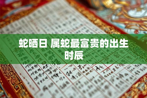 蛇晒日 属蛇最富贵的出生时辰