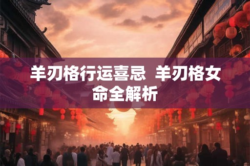 羊刃格行运喜忌  羊刃格女命全解析