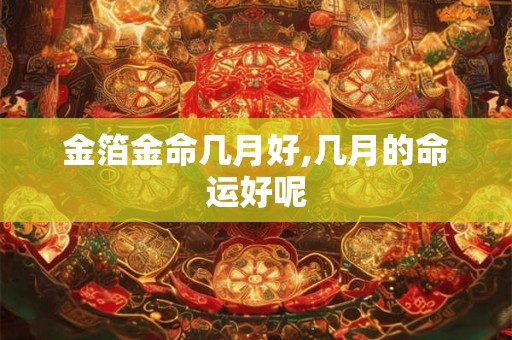 金箔金命几月好,几月的命运好呢