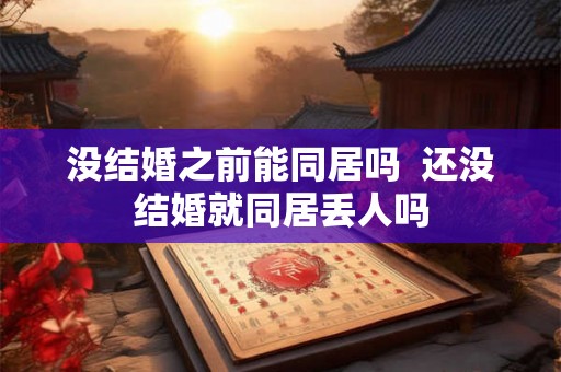 没结婚之前能同居吗  还没结婚就同居丢人吗