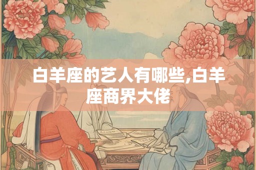 白羊座的艺人有哪些,白羊座商界大佬 白羊座的艺人有哪些,白羊座商界大佬