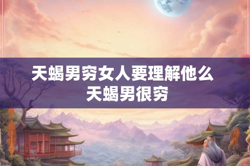 天蝎男穷女人要理解他么  天蝎男很穷