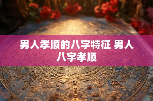 男人孝顺的八字特征 男人八字孝顺
