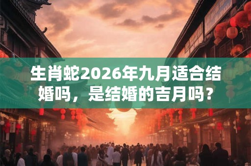 生肖蛇2026年九月适合结婚吗，是结婚的吉月吗？