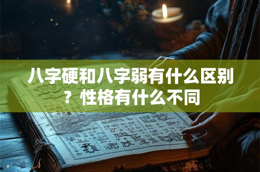 八字硬和八字弱有什么区别?性格有什么不同 八字硬和八字弱有什么区别?性格有什么不同