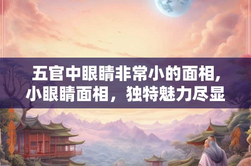 五官中眼睛非常小的面相,小眼睛面相,独特魅力尽显 五官中眼睛非常小的面相,小眼睛面相,独特魅力尽显