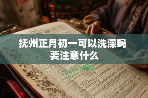 抚州正月初一可以洗澡吗 要注意什么