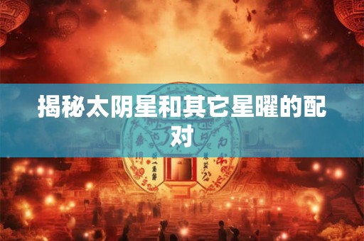 揭秘太阴星和其它星曜的配对