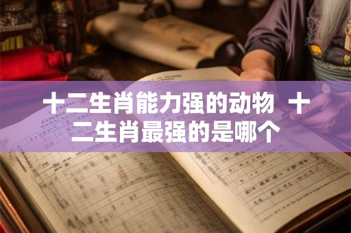 十二生肖能力强的动物  十二生肖最强的是哪个