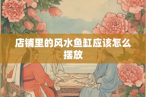店铺里的风水鱼缸应该怎么摆放