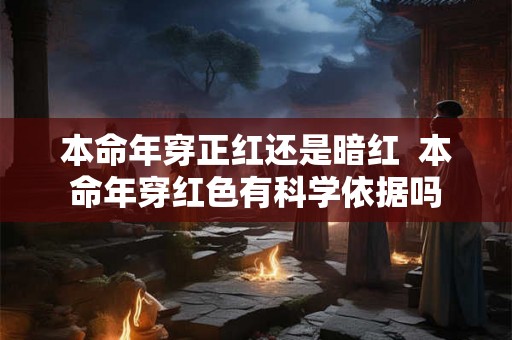 本命年穿正红还是暗红  本命年穿红色有科学依据吗