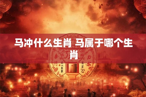 马冲什么生肖 马属于哪个生肖